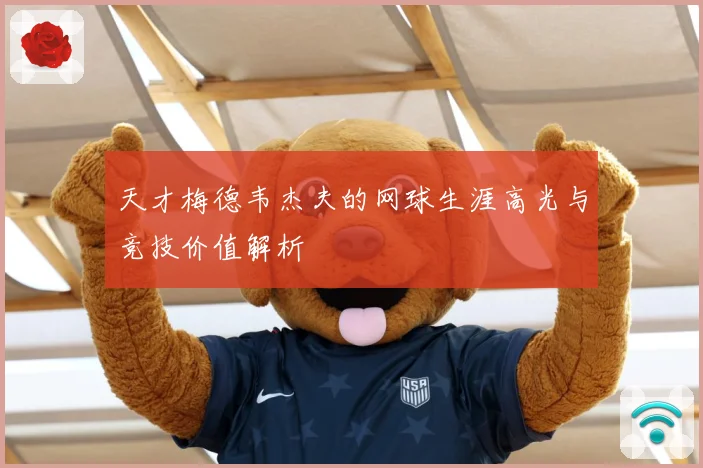 天才梅德韦杰夫的网球生涯高光与竞技价值解析