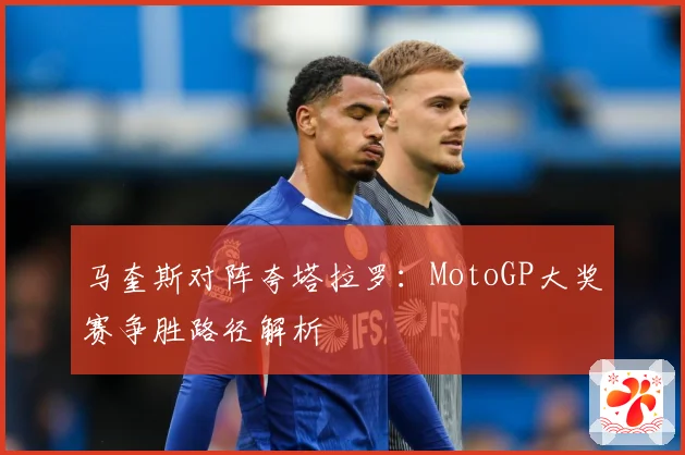 马奎斯对阵夸塔拉罗：MotoGP大奖赛争胜路径解析