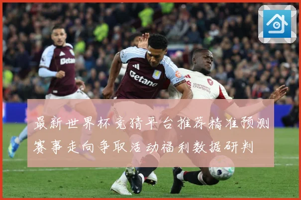 最新世界杯竞猜平台推荐精准预测赛事走向争取活动福利数据研判