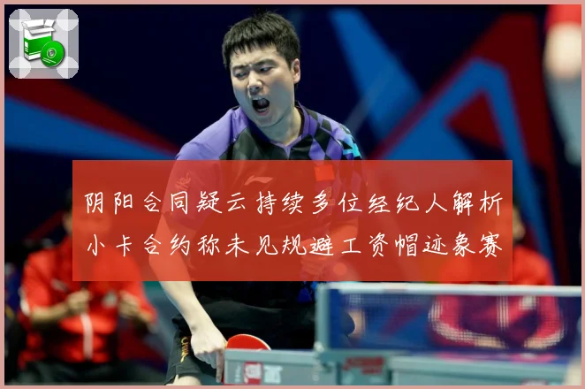阴阳合同疑云持续多位经纪人解析小卡合约称未见规避工资帽迹象赛场复盘
