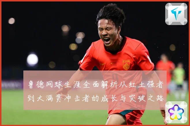 鲁德网球生涯全面解析从红土强者到大满贯冲击者的成长与突破之路