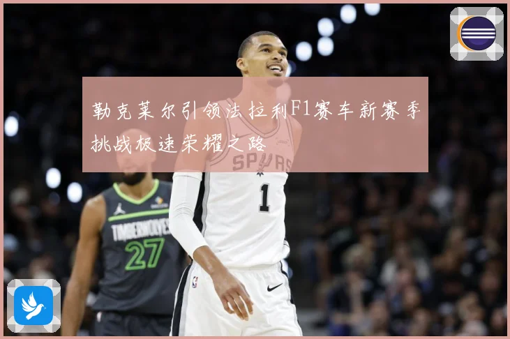 勒克莱尔引领法拉利F1赛车新赛季挑战极速荣耀之路