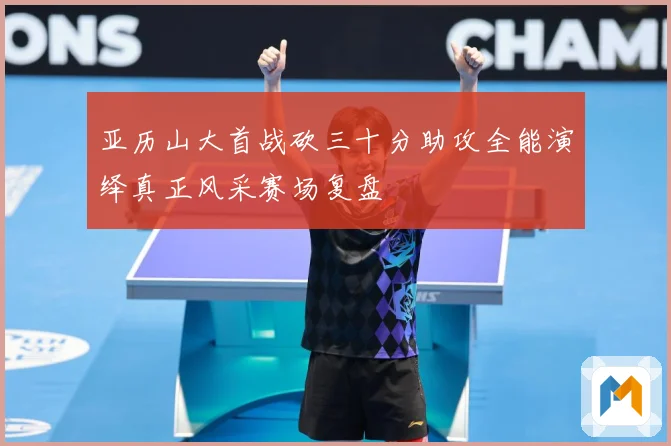亚历山大首战砍三十分助攻全能演绎真正风采赛场复盘