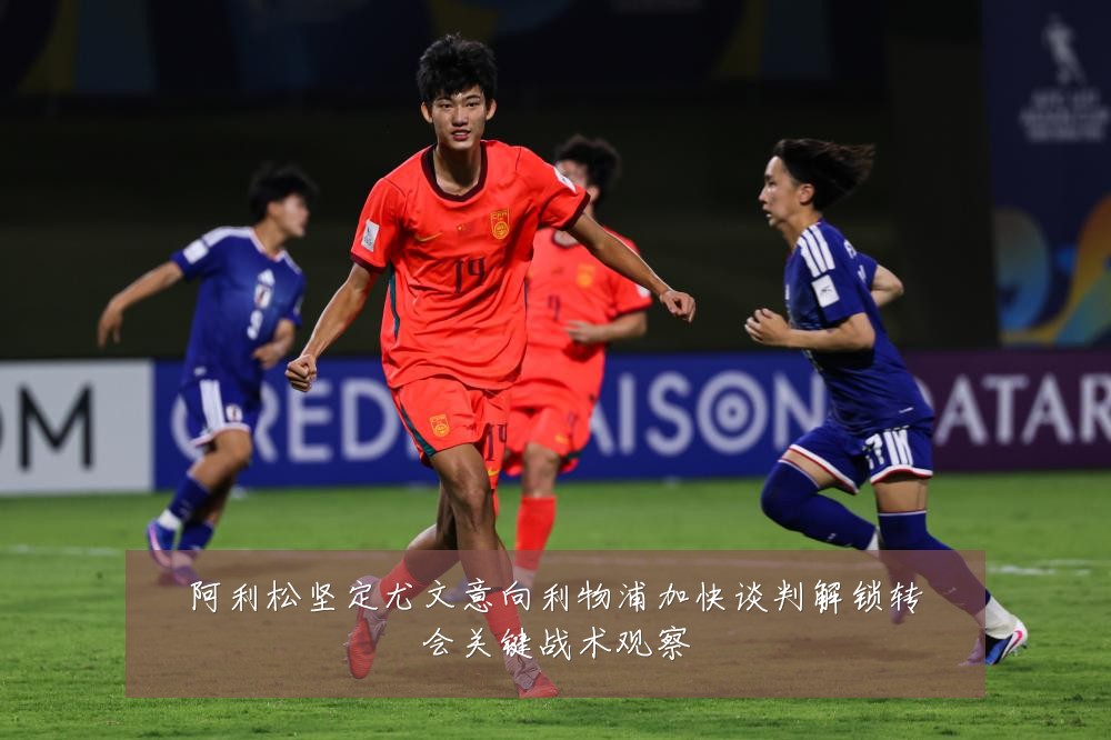 阿利松坚定尤文意向利物浦加快谈判解锁转会关键战术观察