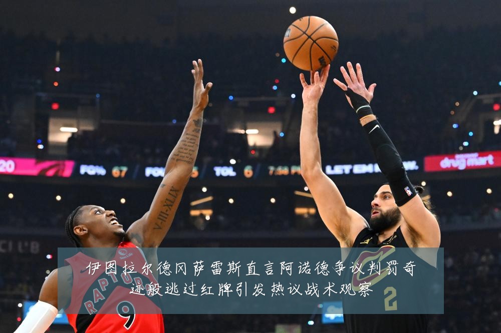 伊图拉尔德冈萨雷斯直言阿诺德争议判罚奇迹般逃过红牌引发热议战术观察